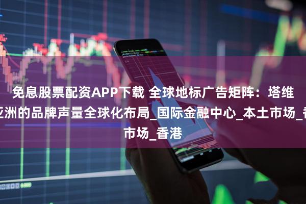 免息股票配资APP下载 全球地标广告矩阵：塔维拉亚洲的品牌声量全球化布局_国际金融中心_本土市场_香港