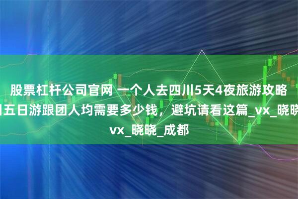 股票杠杆公司官网 一个人去四川5天4夜旅游攻略，四川五日游跟团人均需要多少钱，避坑请看这篇_vx_晓晓_成都