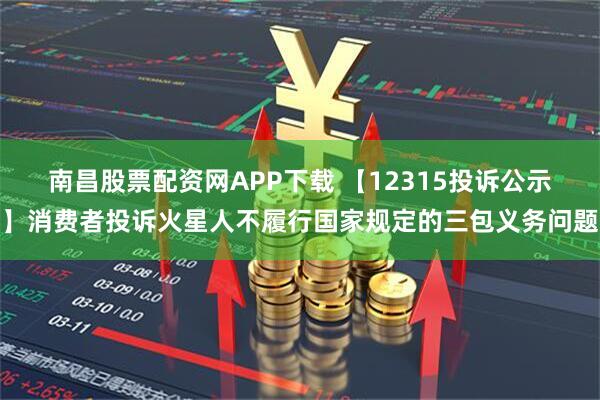南昌股票配资网APP下载 【12315投诉公示】消费者投诉火星人不履行国家规定的三包义务问题