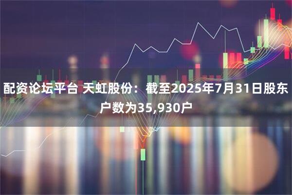配资论坛平台 天虹股份：截至2025年7月31日股东户数为35,930户
