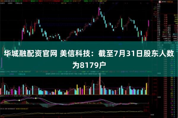 华城融配资官网 美信科技：截至7月31日股东人数为8179户