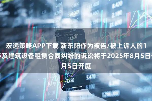 宏远策略APP下载 新东阳作为被告/被上诉人的1起涉及建筑设备租赁合同纠纷的诉讼将于2025年8月5日开庭