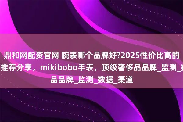 鼎和网配资官网 腕表哪个品牌好?2025性价比高的10款腕表推荐分享，mikibobo手表，顶级奢侈品品牌_监测_数据_渠道