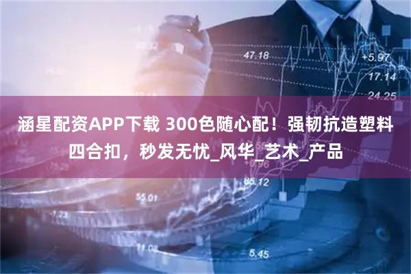 涵星配资APP下载 300色随心配！强韧抗造塑料四合扣，秒发无忧_风华_艺术_产品