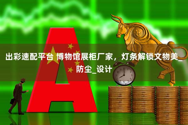 出彩速配平台 博物馆展柜厂家，灯条解锁文物美_防尘_设计