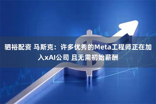 驷裕配资 马斯克：许多优秀的Meta工程师正在加入xAI公司 且无需初始薪酬