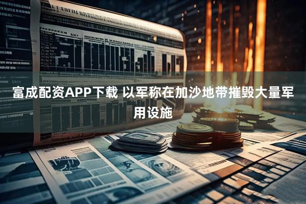 富成配资APP下载 以军称在加沙地带摧毁大量军用设施