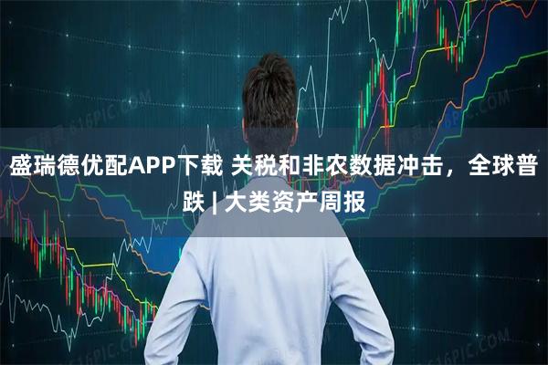盛瑞德优配APP下载 关税和非农数据冲击，全球普跌 | 大类资产周报