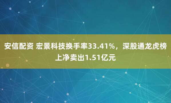 安信配资 宏景科技换手率33.41%，深股通龙虎榜上净卖出1.51亿元