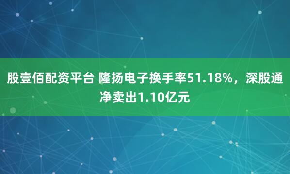 股壹佰配资平台 隆扬电子换手率51.18%，深股通净卖出1.10亿元