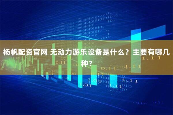 杨帆配资官网 无动力游乐设备是什么？主要有哪几种？