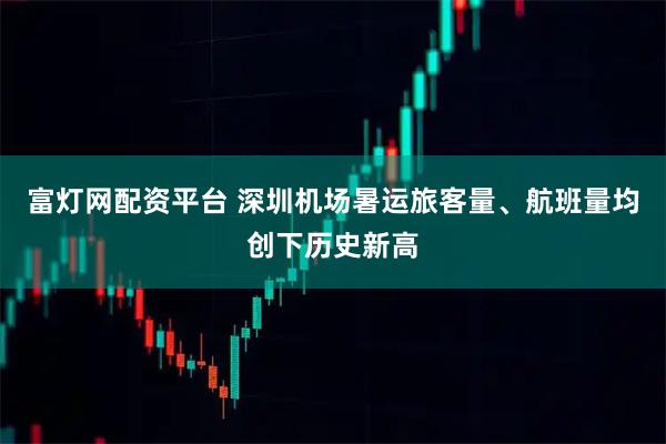 富灯网配资平台 深圳机场暑运旅客量、航班量均创下历史新高