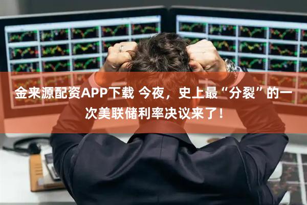 金来源配资APP下载 今夜，史上最“分裂”的一次美联储利率决议来了！