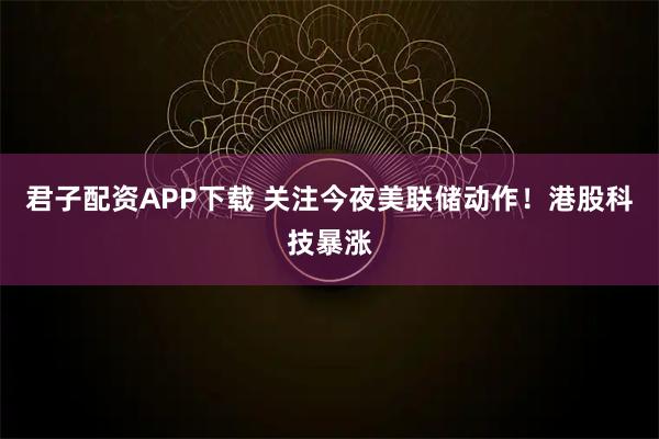 君子配资APP下载 关注今夜美联储动作！港股科技暴涨