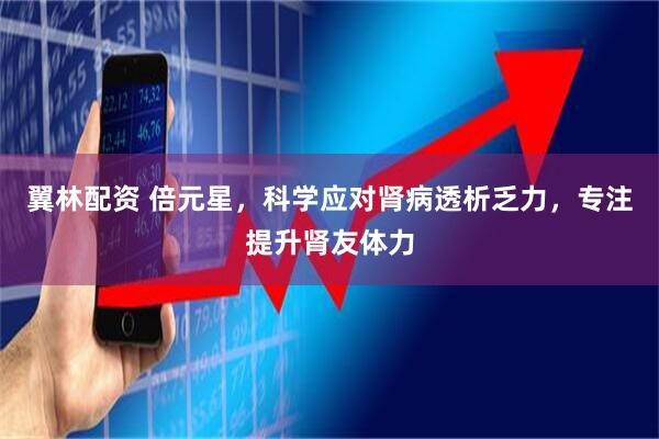 翼林配资 倍元星，科学应对肾病透析乏力，专注提升肾友体力