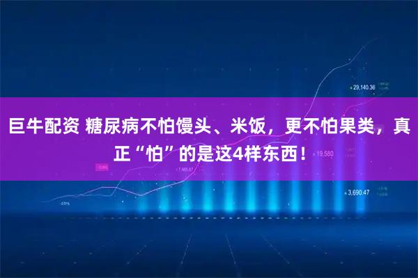 巨牛配资 糖尿病不怕馒头、米饭，更不怕果类，真正“怕”的是这4样东西！