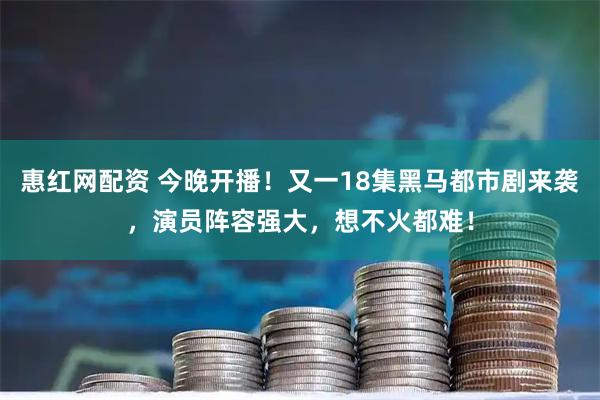 惠红网配资 今晚开播！又一18集黑马都市剧来袭，演员阵容强大，想不火都难！