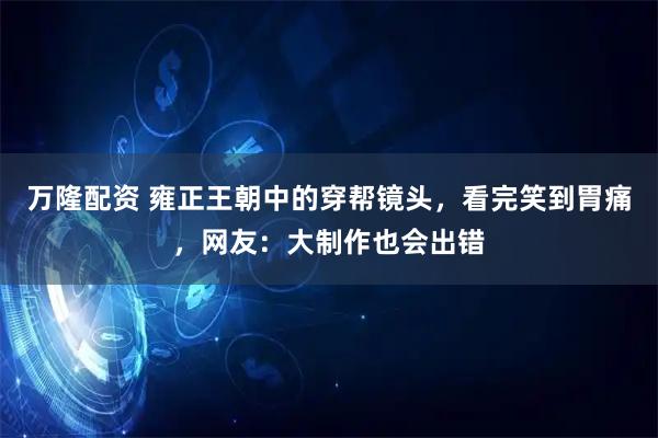 万隆配资 雍正王朝中的穿帮镜头，看完笑到胃痛，网友：大制作也会出错