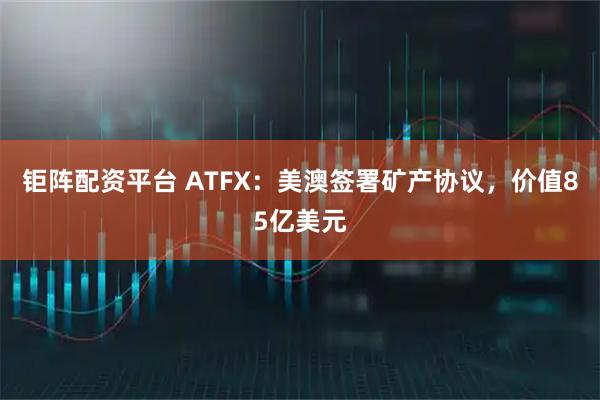 钜阵配资平台 ATFX：美澳签署矿产协议，价值85亿美元