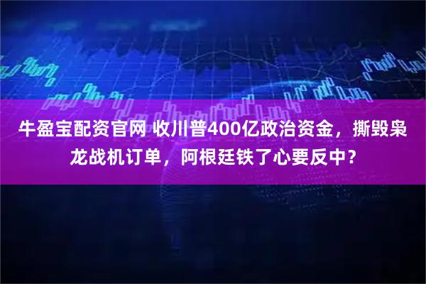 牛盈宝配资官网 收川普400亿政治资金，撕毁枭龙战机订单，阿根廷铁了心要反中？