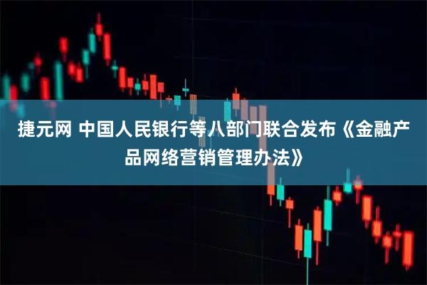 捷元网 中国人民银行等八部门联合发布《金融产品网络营销管理办法》